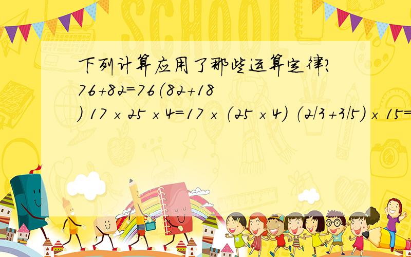 下列计算应用了那些运算定律?76＋82=76（82＋18） 17×25×4=17×（25×4） （2/3＋3/5）×15=2/3×15＋3/5×15a×c＋b×C=(a+b)×c2007除以2008分之2007和498乘499分之498的简便算法