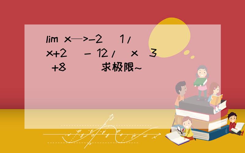 lim x—>-2 (1/(x+2) - 12/(x^3 +8) ) 求极限~