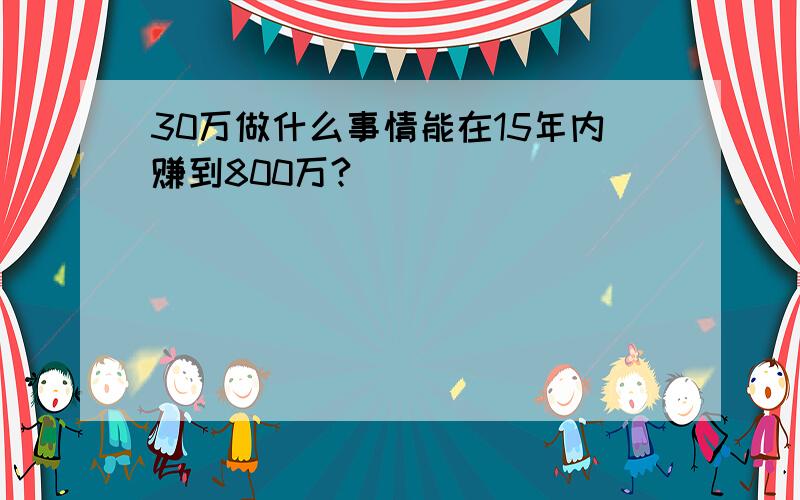 30万做什么事情能在15年内赚到800万?