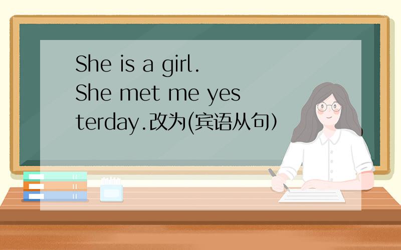 She is a girl.She met me yesterday.改为(宾语从句）