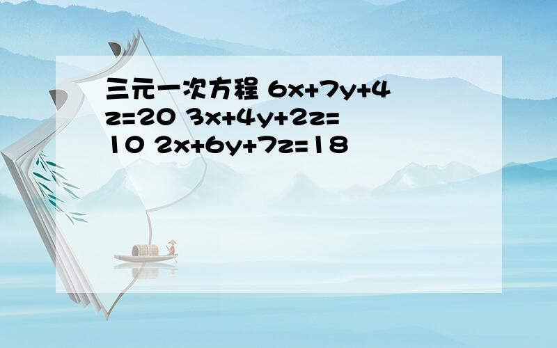 三元一次方程 6x+7y+4z=20 3x+4y+2z=10 2x+6y+7z=18