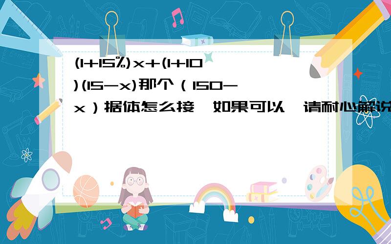 (1+15%)x+(1+10)(15-x)那个（150-x）据体怎么接,如果可以,请耐心解说一下,