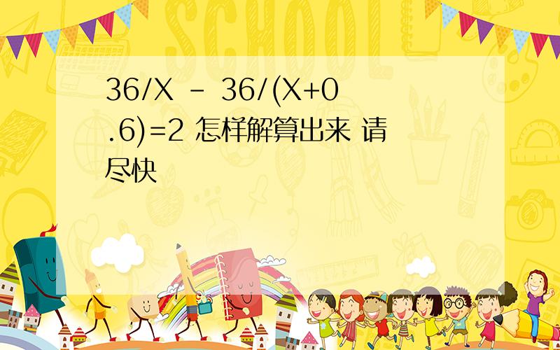 36/X - 36/(X+0.6)=2 怎样解算出来 请尽快