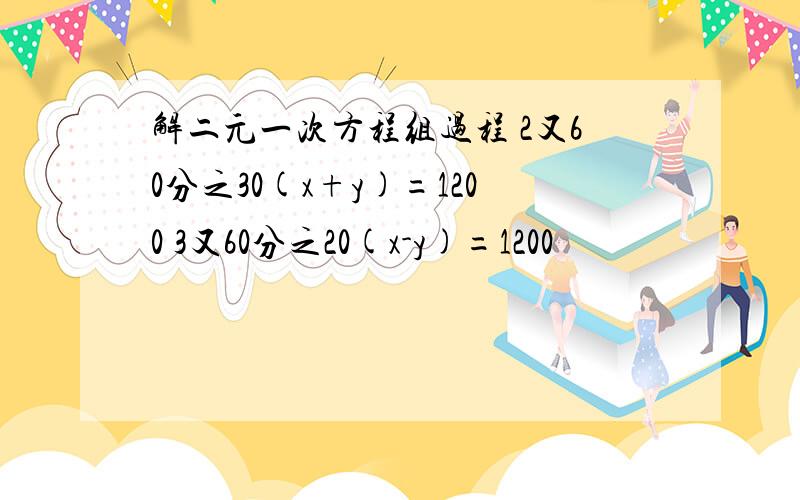 解二元一次方程组过程 2又60分之30(x+y)=1200 3又60分之20(x-y)=1200