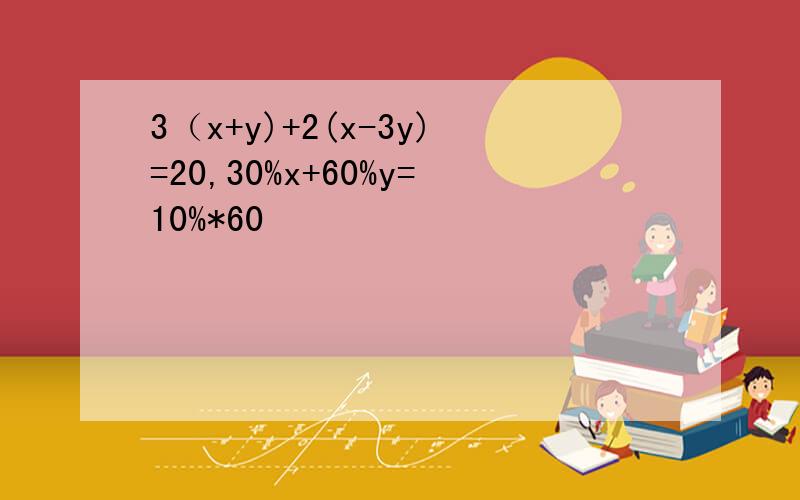 3（x+y)+2(x-3y)=20,30%x+60%y=10%*60