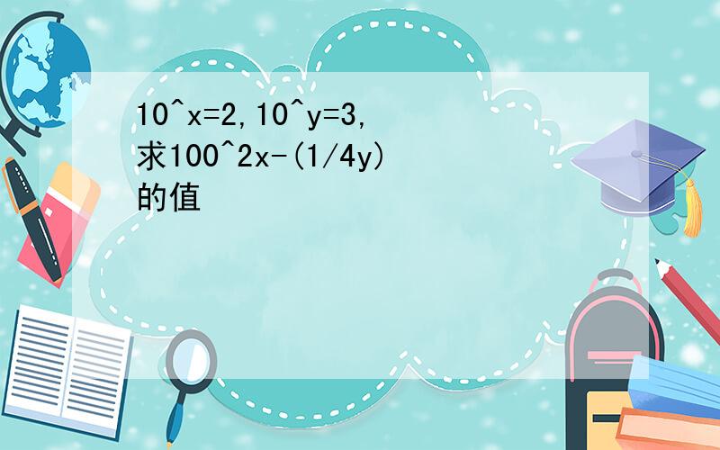 10^x=2,10^y=3,求100^2x-(1/4y)的值