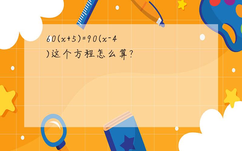 60(x+5)=90(x-4)这个方程怎么算?