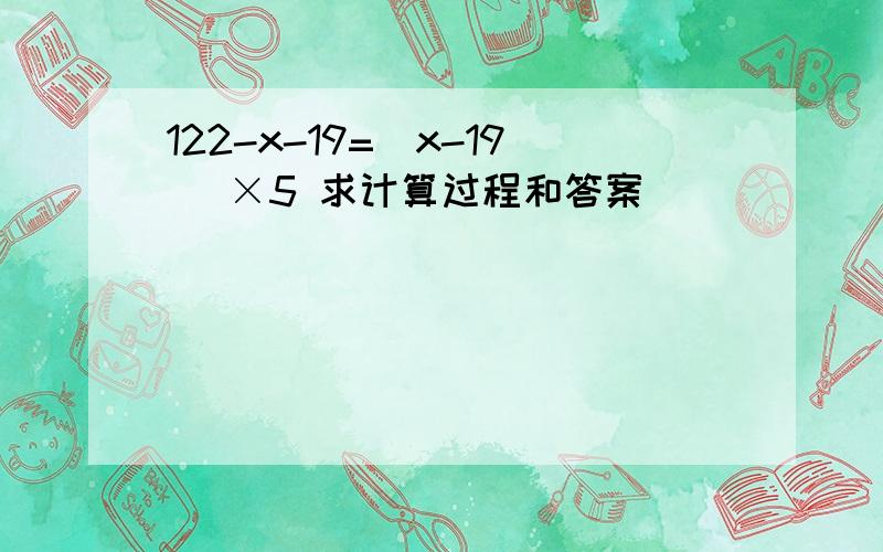 122-x-19=(x-19) ×5 求计算过程和答案