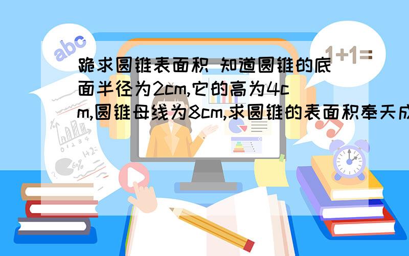 跪求圆锥表面积 知道圆锥的底面半径为2cm,它的高为4cm,圆锥母线为8cm,求圆锥的表面积奉天成命 皇帝诏曰：答对者必重赏!请说明为什么条件可能不太对诸位天才将就一下啊