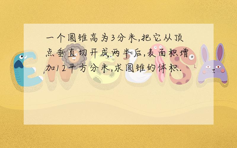 一个圆锥高为3分米,把它从顶点垂直切开成两半后,表面积增加12平方分米,求圆锥的体积.