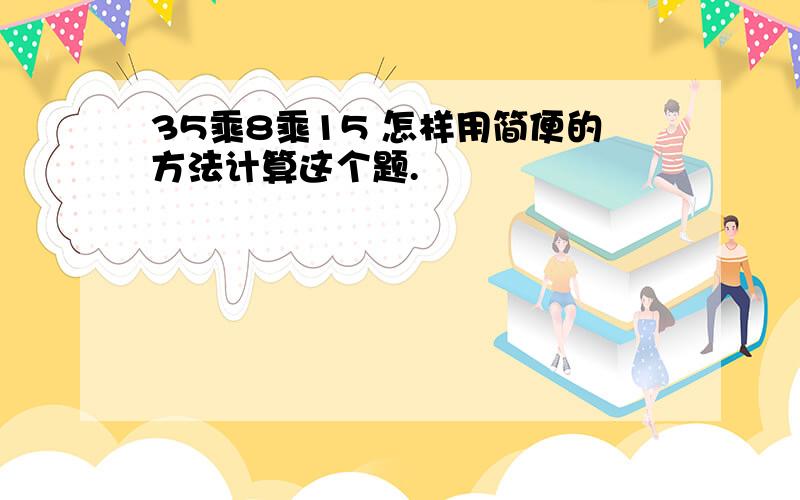 35乘8乘15 怎样用简便的方法计算这个题.