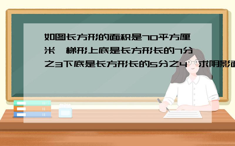 如图长方形的面积是70平方厘米,梯形上底是长方形长的7分之3下底是长方形长的5分之4,求阴影面积