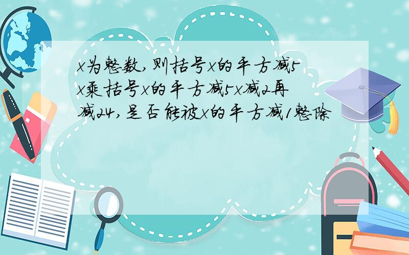 x为整数,则括号x的平方减5x乘括号x的平方减5x减2再减24,是否能被x的平方减1整除