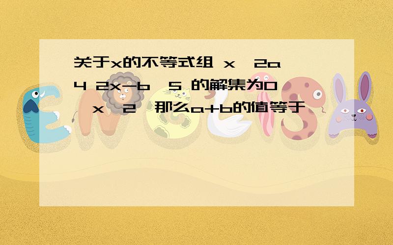 关于x的不等式组 x—2a＞4 2x-b＜5 的解集为0＜x＜2,那么a+b的值等于