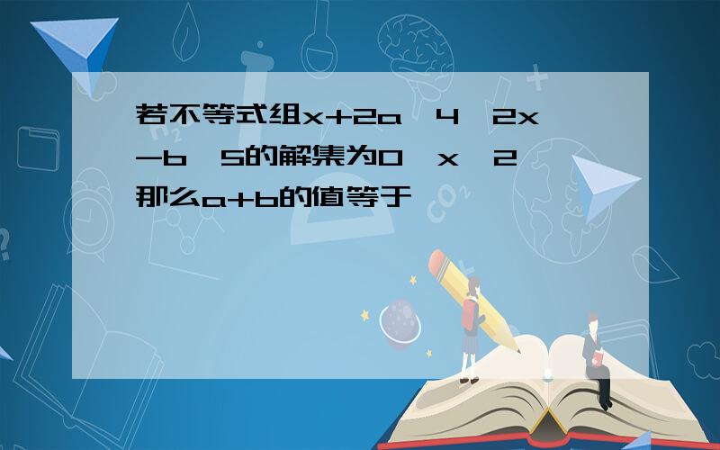 若不等式组x+2a＞4,2x-b＜5的解集为0＜x＜2,那么a+b的值等于