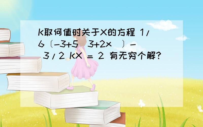 K取何值时关于X的方程 1/6〔-3+5(3+2x)〕- 3/2 KX = 2 有无穷个解?