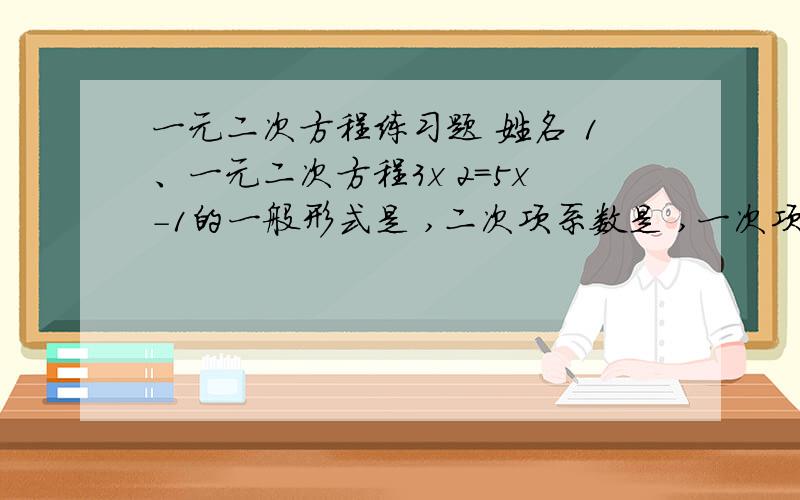 一元二次方程练习题 姓名 1、一元二次方程3x 2＝5x－1的一般形式是 ,二次项系数是 ,一次项系数是 ,常数