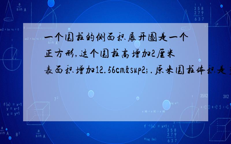 一个圆柱的侧面积展开图是一个正方形,这个圆柱高增加2厘米表面积增加12.56cm².原来圆柱体积是多少c用算式这不我会的是下面