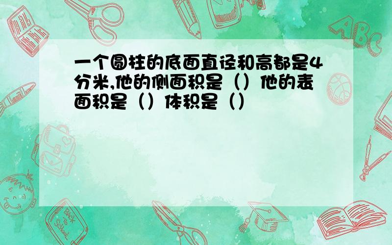 一个圆柱的底面直径和高都是4分米,他的侧面积是（）他的表面积是（）体积是（）