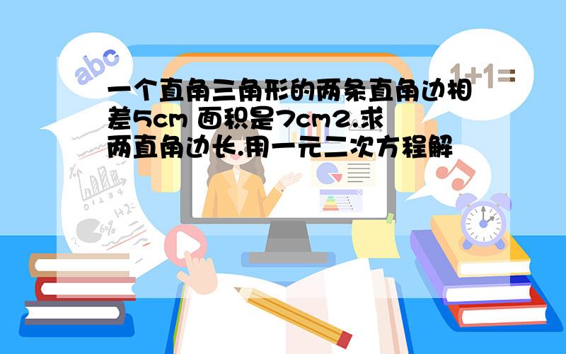 一个直角三角形的两条直角边相差5cm 面积是7cm2.求两直角边长.用一元二次方程解