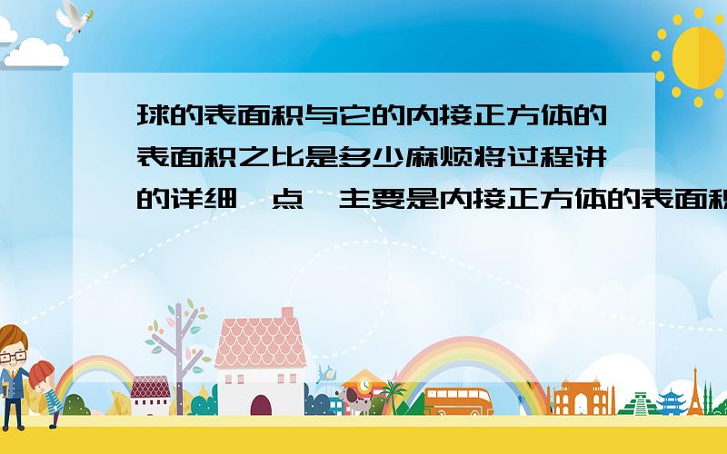 球的表面积与它的内接正方体的表面积之比是多少麻烦将过程讲的详细一点,主要是内接正方体的表面积,边长a与半径r有什么关系吗，