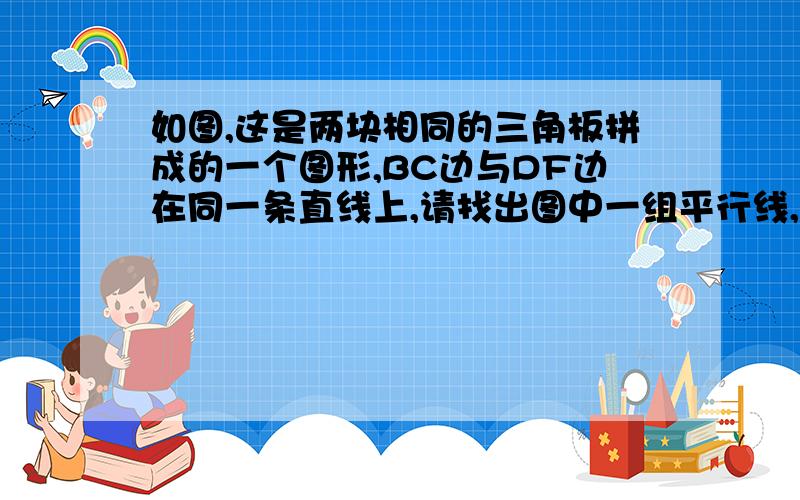 如图,这是两块相同的三角板拼成的一个图形,BC边与DF边在同一条直线上,请找出图中一组平行线,并说明理由