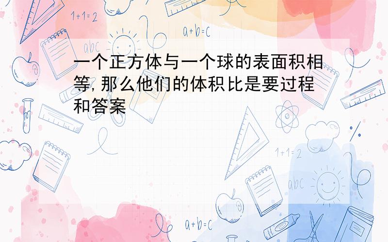 一个正方体与一个球的表面积相等,那么他们的体积比是要过程和答案