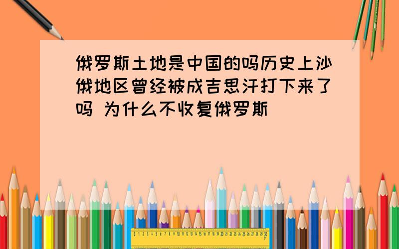 俄罗斯土地是中国的吗历史上沙俄地区曾经被成吉思汗打下来了吗 为什么不收复俄罗斯