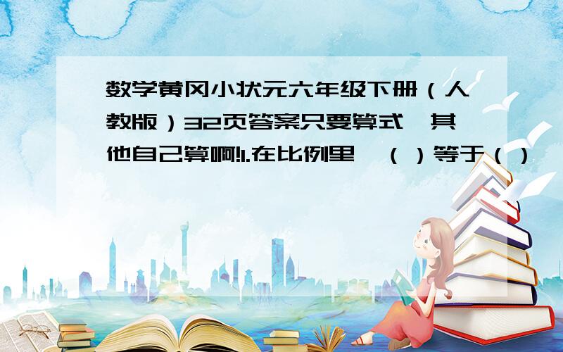 数学黄冈小状元六年级下册（人教版）32页答案只要算式,其他自己算啊!1.在比例里,（）等于（）,这叫做比例的基本性质.2.如果存在两个关联的量A与B,而且A·B=K（一定）,则A与B成（）比例,A和