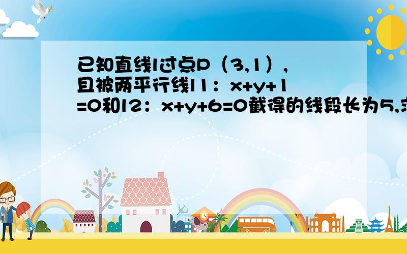 已知直线l过点P（3,1）,且被两平行线l1：x+y+1=0和l2：x+y+6=0截得的线段长为5,求直线l的方程