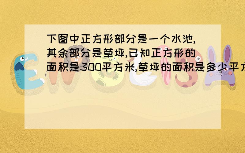 下图中正方形部分是一个水池,其余部分是草坪,已知正方形的面积是300平方米,草坪的面积是多少平方米?