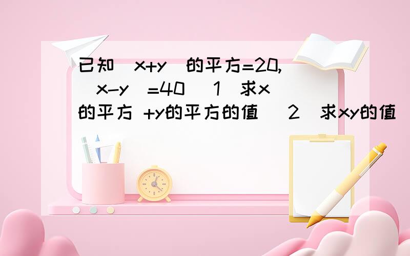 已知（x+y)的平方=20,(x-y)=40 (1)求x的平方 +y的平方的值 （2）求xy的值