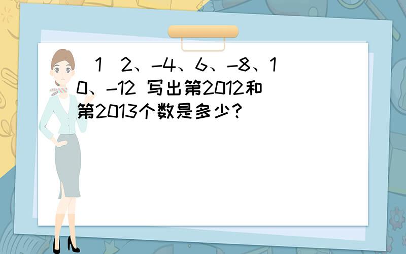 （1）2、-4、6、-8、10、-12 写出第2012和第2013个数是多少?