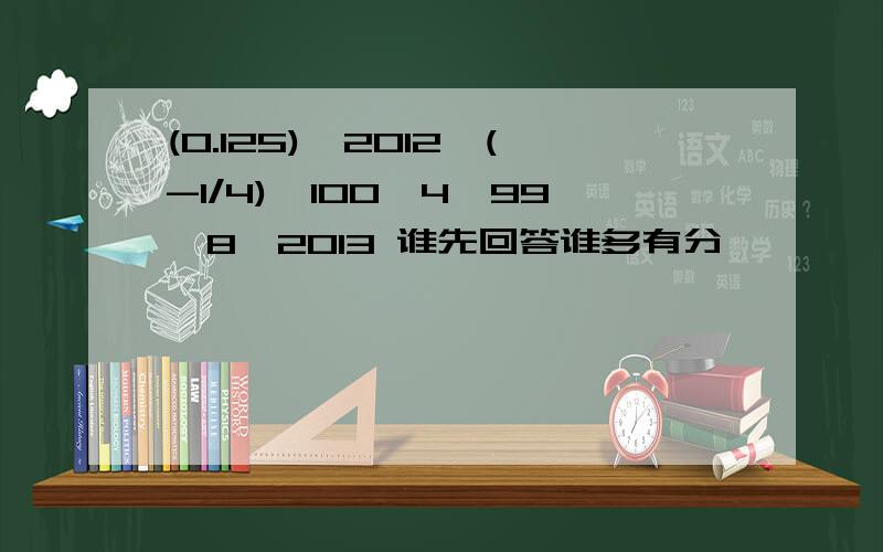 (0.125)^2012*(-1/4)^100*4^99*8^2013 谁先回答谁多有分