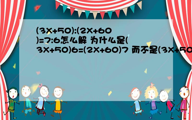 (3X+50):(2X+60)=7:6怎么解 为什么是(3X+50)6=(2X+60)7 而不是(3X+50)7=(2X+60)6