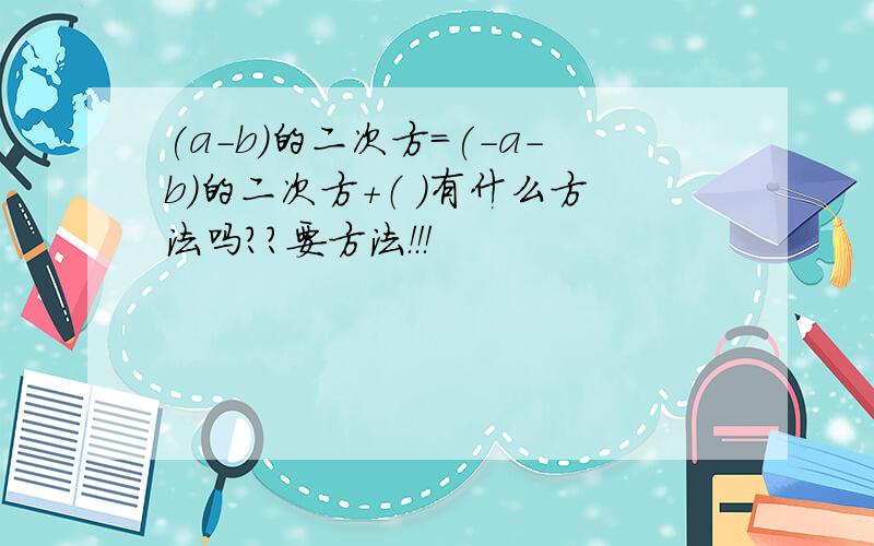 (a-b)的二次方=(-a-b)的二次方+（ ）有什么方法吗？？要方法！！！