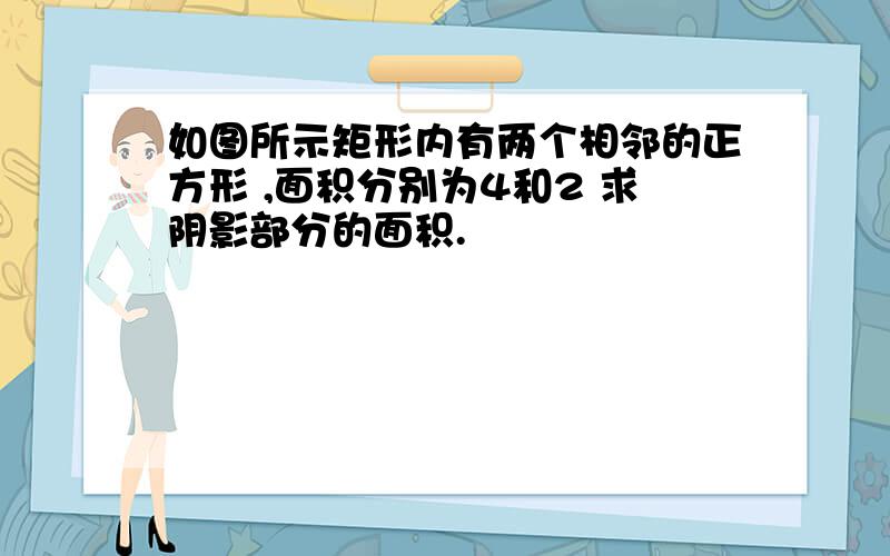 如图所示矩形内有两个相邻的正方形 ,面积分别为4和2 求阴影部分的面积.