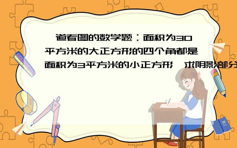 一道看图的数学题：面积为30平方米的大正方形的四个角都是面积为3平方米的小正方形,求阴影部分的正方形的面积为30平方米的大正方形的四个角都是面积为3平方米的小正方形,求阴影部分