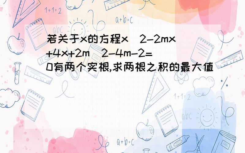 若关于x的方程x^2-2mx+4x+2m^2-4m-2=0有两个实根,求两根之积的最大值