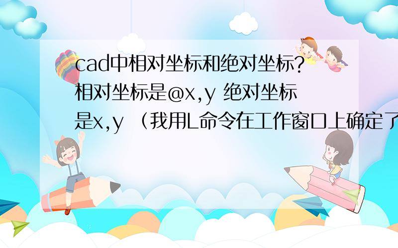 cad中相对坐标和绝对坐标?相对坐标是＠x,y 绝对坐标是x,y （我用L命令在工作窗口上确定了一个端点后直接输入100,100 结果不太理想.）我用直线做相对坐标是没有问题,但用绝对坐标时就不对