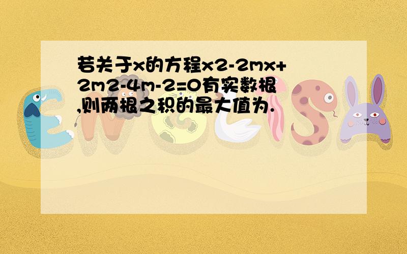 若关于x的方程x2-2mx+2m2-4m-2=0有实数根,则两根之积的最大值为.