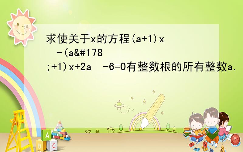 求使关于x的方程(a+1)x²-(a²+1)x+2a²-6=0有整数根的所有整数a.