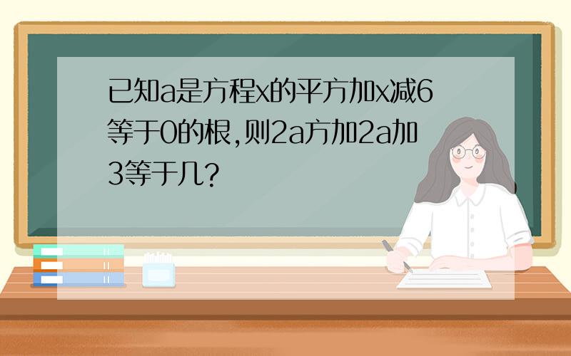 已知a是方程x的平方加x减6等于0的根,则2a方加2a加3等于几?