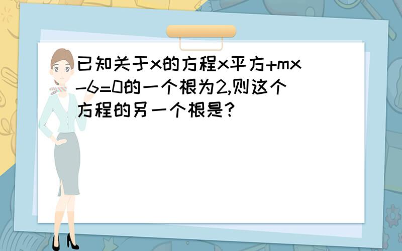 已知关于x的方程x平方+mx-6=0的一个根为2,则这个方程的另一个根是?