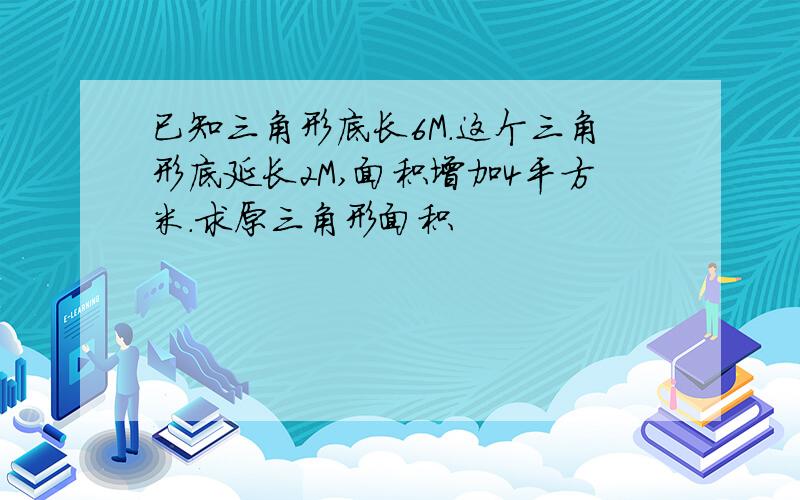 已知三角形底长6M.这个三角形底延长2M,面积增加4平方米.求原三角形面积