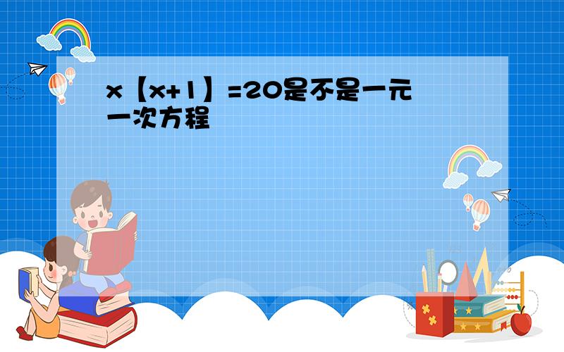 x【x+1】=20是不是一元一次方程