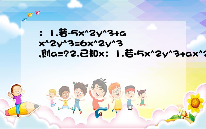 ：1.若-5x^2y^3+ax^2y^3=6x^2y^3,则a=?2.已知x：1.若-5x^2y^3+ax^2y^3=6x^2y^3,则a=?2.已知x-3y=3,则5-x+3y的值是?