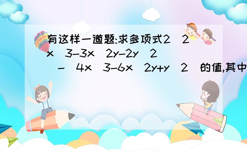 有这样一道题:求多项式2(2x^3-3x^2y-2y^2)-(4x^3-6x^2y+y^2)的值,其中x=2,y=-2.马有这样一道题:求多项式2(2x^3-3x^2y-2y^2)-（4x^3-6x^2y+y^2）的值，其中x=2，y=-2.马小虎做题时把y=2错抄成y=-2，王小真没吵错题