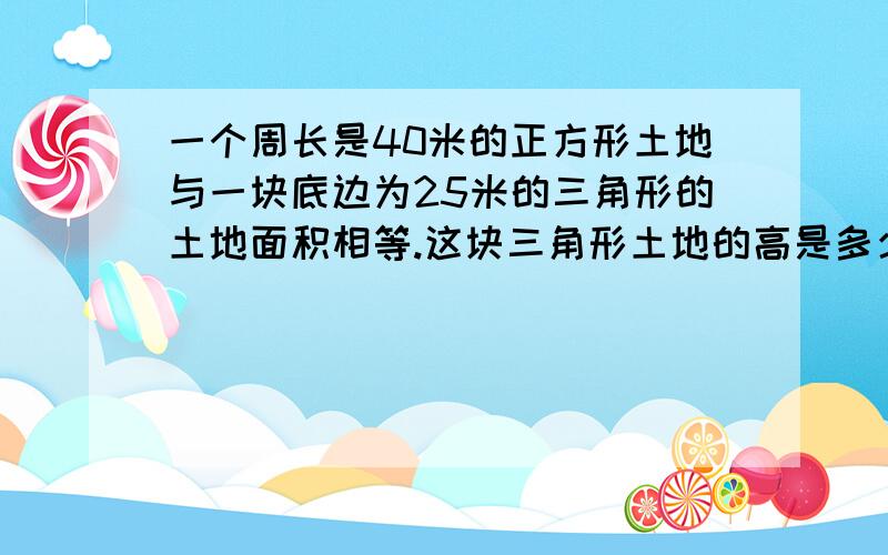 一个周长是40米的正方形土地与一块底边为25米的三角形的土地面积相等.这块三角形土地的高是多少米?