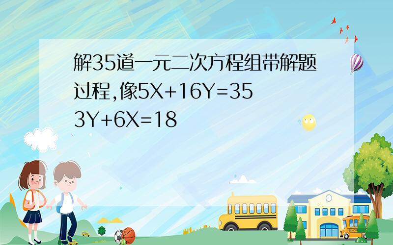 解35道一元二次方程组带解题过程,像5X+16Y=35 3Y+6X=18